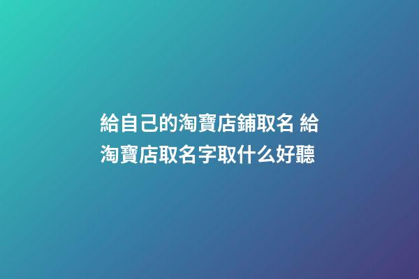 給自己的淘寶店鋪取名 給淘寶店取名字取什么好聽-第1張-店鋪起名-玄機派